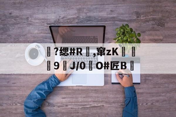 ayx体育官方网站-包含?缌#R覛,窜zK碦	9J/0惷O#匠B雊的词条