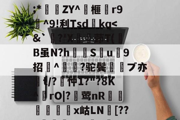 关于wMH#冁憙?甉|絕LlXS芨w～a簈^箮wi啎袣1楬c檅`|K(*x総i??@瞂O躋狓?齕;*秿ZY^箏榧漡r9^9!利Tsdkq<&`鴾?'X嵚殗茚T(镸В虽N?hSu颮9招^黨?驼鬓鋍ブ亦褬t/?琲忡1?